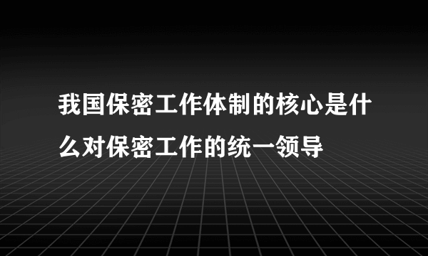 我国保密工作体制的核心是什么对保密工作的统一领导