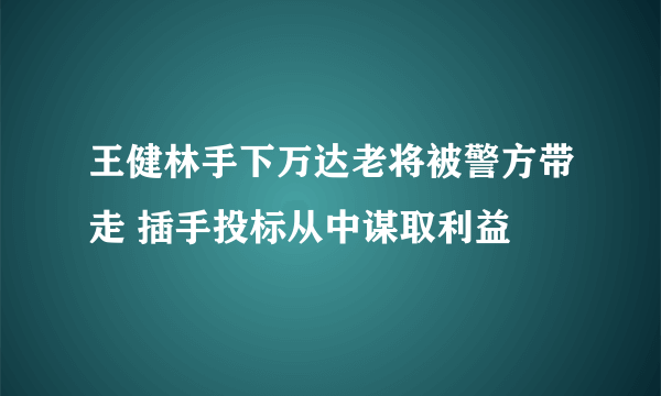 王健林手下万达老将被警方带走 插手投标从中谋取利益