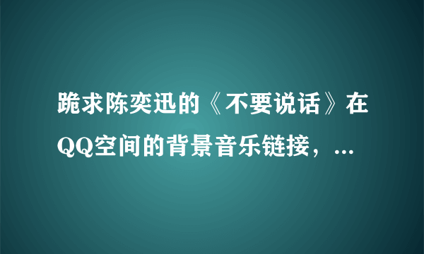 跪求陈奕迅的《不要说话》在QQ空间的背景音乐链接，能用的，谢谢了