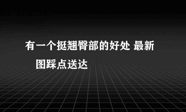 有一个挺翘臀部的好处 最新囧图踩点送达