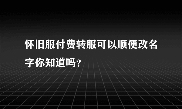 怀旧服付费转服可以顺便改名字你知道吗？