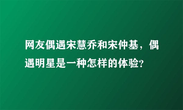 网友偶遇宋慧乔和宋仲基，偶遇明星是一种怎样的体验？