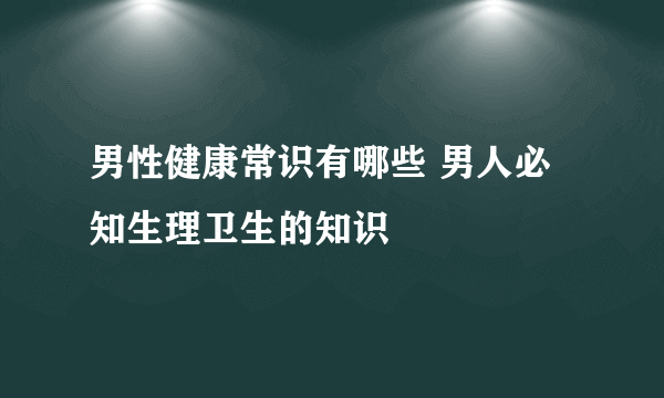 男性健康常识有哪些 男人必知生理卫生的知识