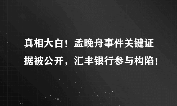 真相大白！孟晚舟事件关键证据被公开，汇丰银行参与构陷！