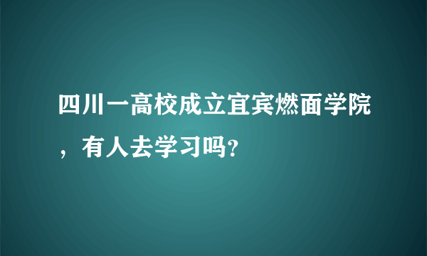 四川一高校成立宜宾燃面学院，有人去学习吗？