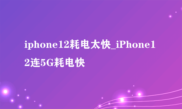 iphone12耗电太快_iPhone12连5G耗电快