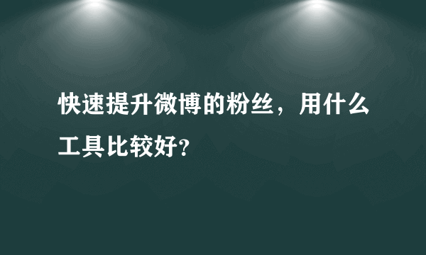 快速提升微博的粉丝，用什么工具比较好？