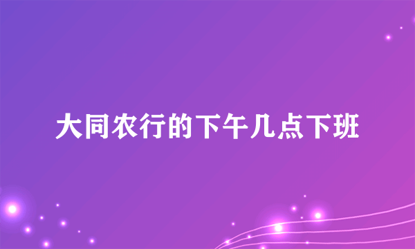 大同农行的下午几点下班