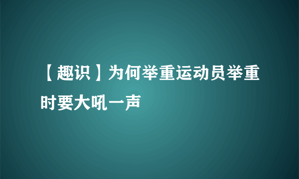 【趣识】为何举重运动员举重时要大吼一声