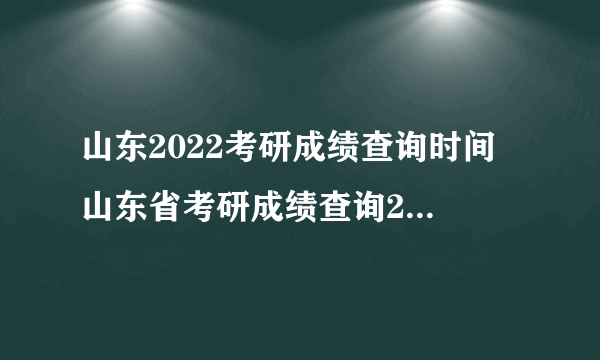 山东2022考研成绩查询时间 山东省考研成绩查询2022具体时间