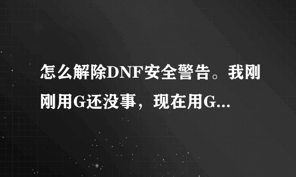 怎么解除DNF安全警告。我刚刚用G还没事，现在用G就出现安全警告高了 怎么办？