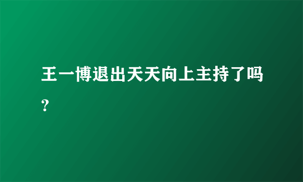 王一博退出天天向上主持了吗？