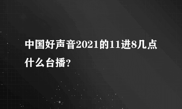 中国好声音2021的11进8几点什么台播？