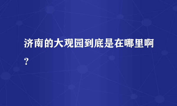 济南的大观园到底是在哪里啊？