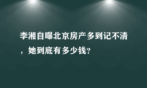 李湘自曝北京房产多到记不清，她到底有多少钱？