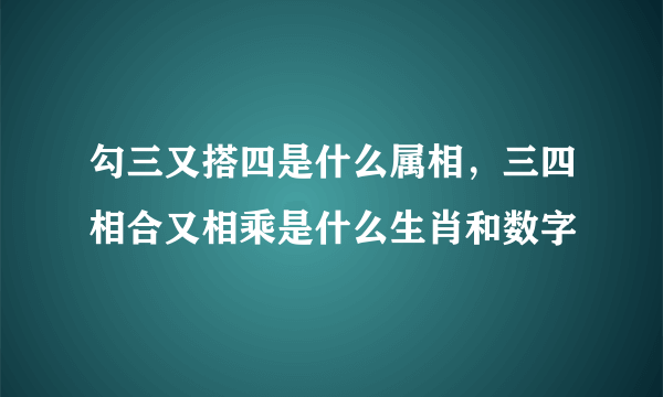 勾三又搭四是什么属相，三四相合又相乘是什么生肖和数字