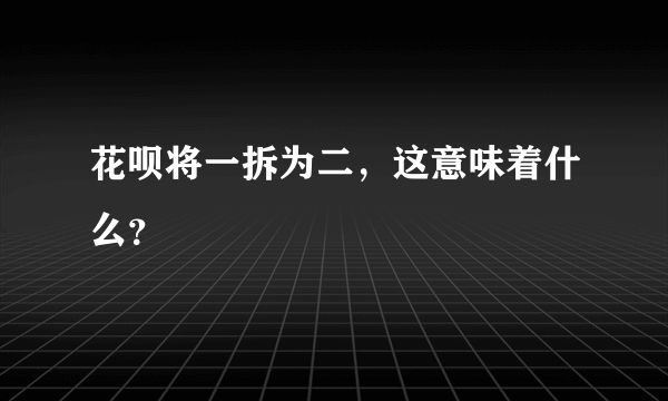 花呗将一拆为二，这意味着什么？