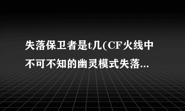 失落保卫者是t几(CF火线中不可不知的幽灵模式失落的遗迹技小巧)-飞外网