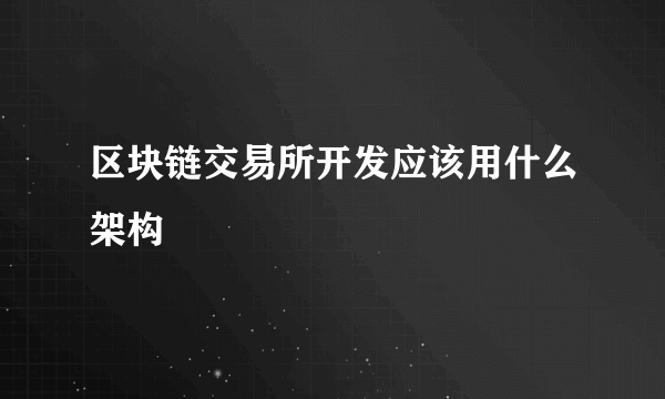 区块链交易所开发应该用什么架构