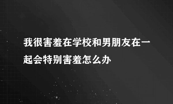 我很害羞在学校和男朋友在一起会特别害羞怎么办