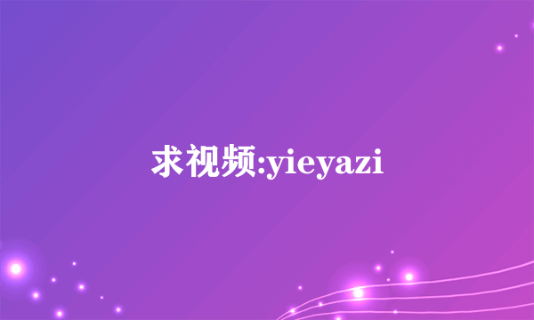 求视频:yieyazi