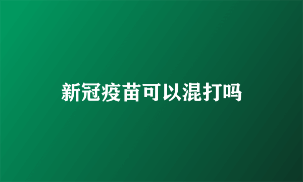 新冠疫苗可以混打吗