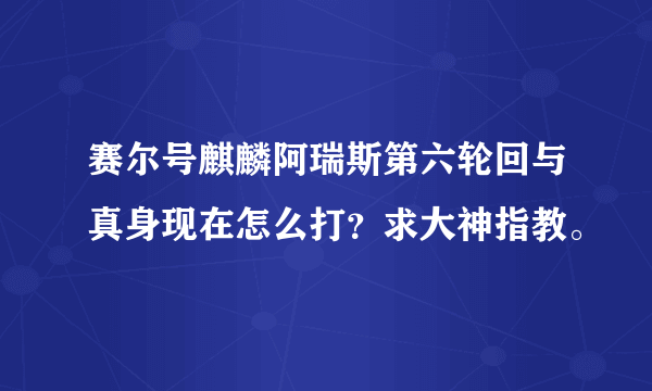 赛尔号麒麟阿瑞斯第六轮回与真身现在怎么打？求大神指教。