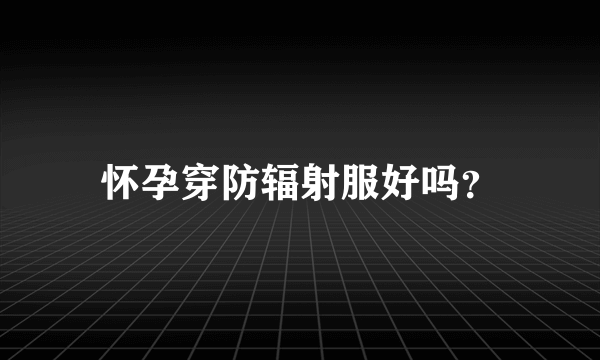 怀孕穿防辐射服好吗？