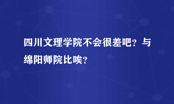 四川文理学院不会很差吧？与绵阳师院比唉？