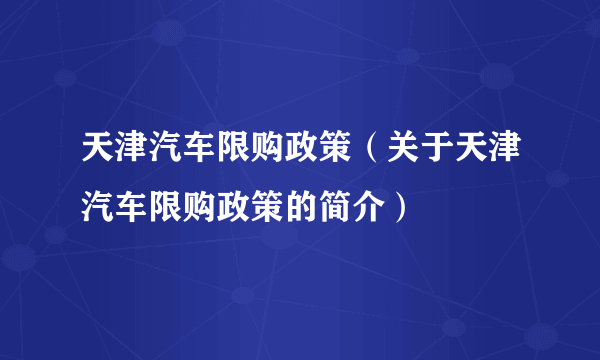 天津汽车限购政策（关于天津汽车限购政策的简介）