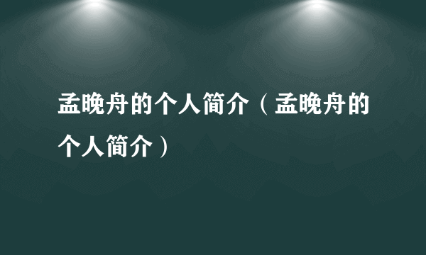 孟晚舟的个人简介（孟晚舟的个人简介）