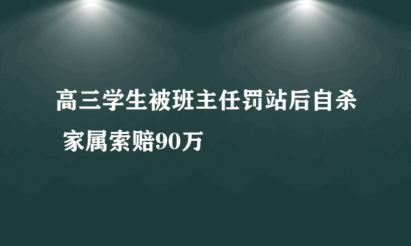 高三学生被班主任罚站后自杀 家属索赔90万