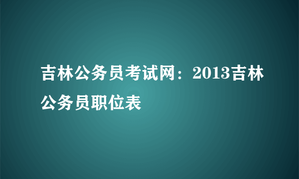 吉林公务员考试网：2013吉林公务员职位表