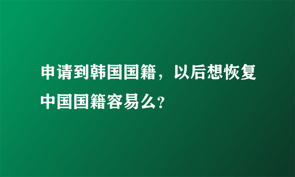 申请到韩国国籍，以后想恢复中国国籍容易么？