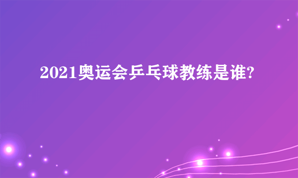 2021奥运会乒乓球教练是谁?