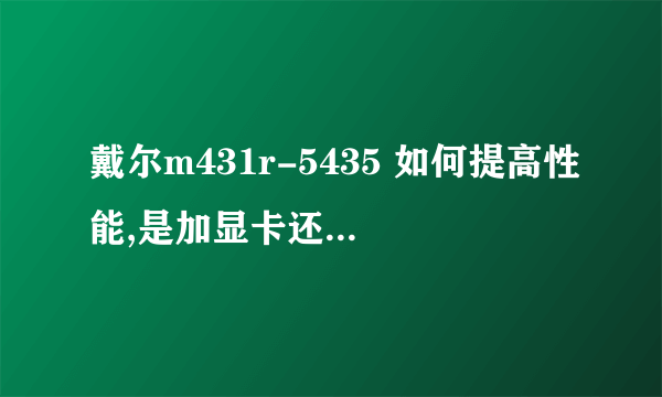 戴尔m431r-5435 如何提高性能,是加显卡还是加内存。