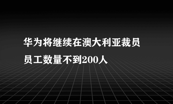 华为将继续在澳大利亚裁员 员工数量不到200人