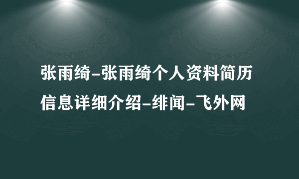 张雨绮-张雨绮个人资料简历信息详细介绍-绯闻-飞外网