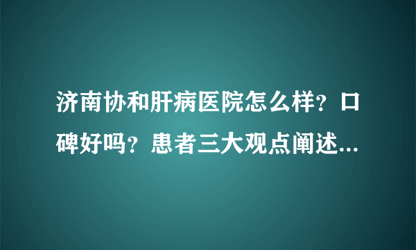 济南协和肝病医院怎么样？口碑好吗？患者三大观点阐述真实体验