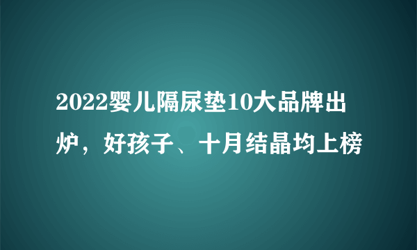 2022婴儿隔尿垫10大品牌出炉，好孩子、十月结晶均上榜