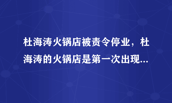 杜海涛火锅店被责令停业，杜海涛的火锅店是第一次出现问题吗？