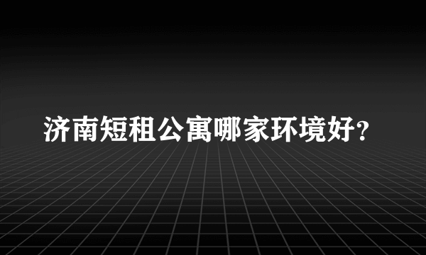 济南短租公寓哪家环境好？