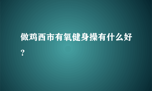 做鸡西市有氧健身操有什么好？