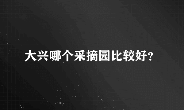 大兴哪个采摘园比较好？