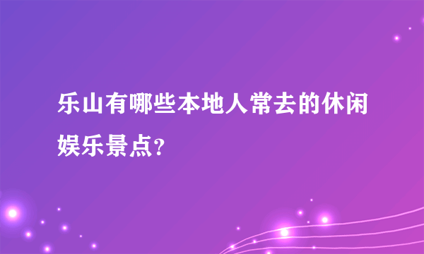 乐山有哪些本地人常去的休闲娱乐景点？