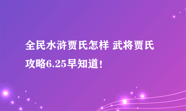 全民水浒贾氏怎样 武将贾氏攻略6.25早知道！