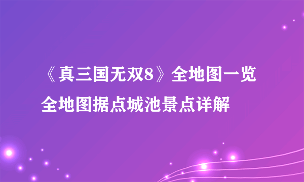 《真三国无双8》全地图一览 全地图据点城池景点详解