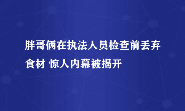 胖哥俩在执法人员检查前丢弃食材 惊人内幕被揭开