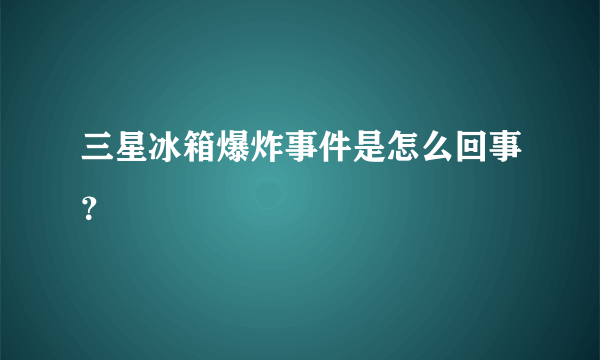 三星冰箱爆炸事件是怎么回事？