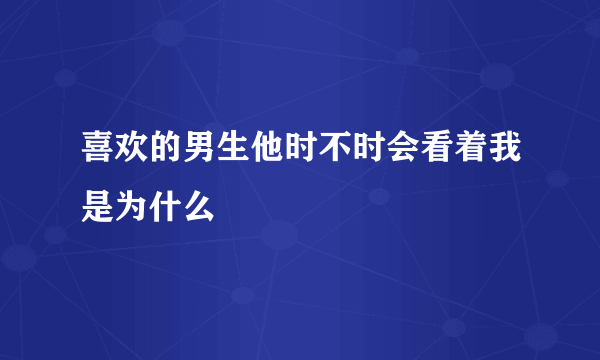 喜欢的男生他时不时会看着我是为什么